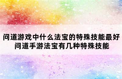 问道游戏中什么法宝的特殊技能最好 问道手游法宝有几种特殊技能